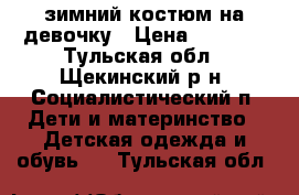 зимний костюм на девочку › Цена ­ 1 500 - Тульская обл., Щекинский р-н, Социалистический п. Дети и материнство » Детская одежда и обувь   . Тульская обл.